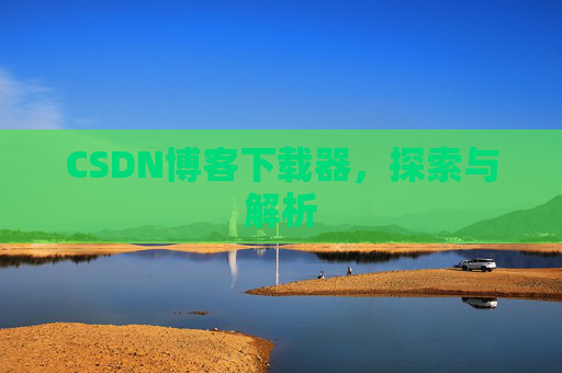 CSDN博客下载器,探索与解析 CSDN博客下载器,探索与解析